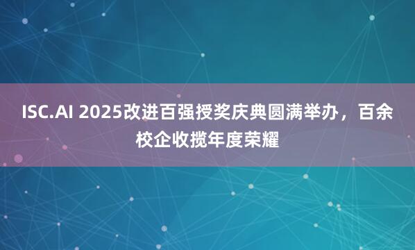 ISC.AI 2025改进百强授奖庆典圆满举办,百余校企收揽年度荣耀